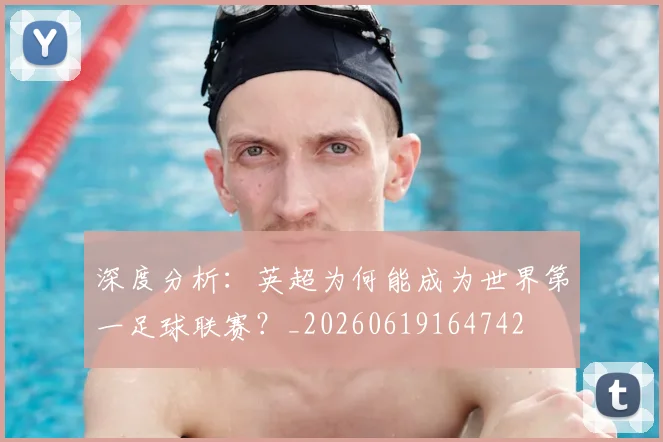 深度分析:英超为何能成为世界第一足球联赛?_20260619164742