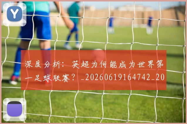 深度分析:英超为何能成为世界第一足球联赛?_20260619164742_20260707154431