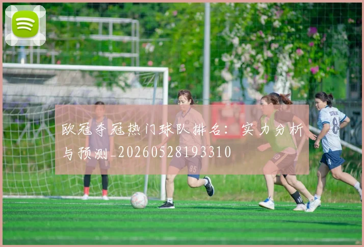 欧冠夺冠热门球队排名:实力分析与预测_20260528193310