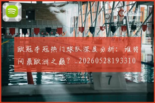 欧冠夺冠热门球队深度分析:谁将问鼎欧洲之巅?_20260528193310