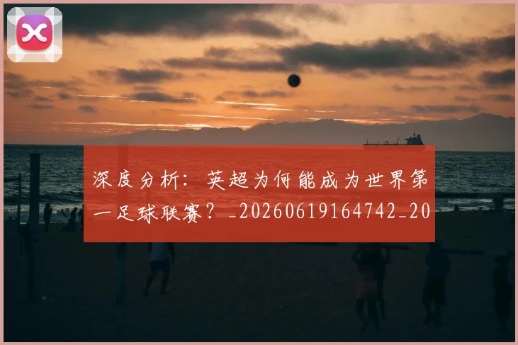 深度分析:英超为何能成为世界第一足球联赛?_20260619164742_20260707154431