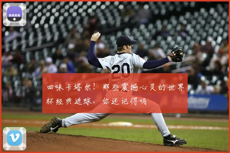 回味卡塔尔！那些震撼心灵的世界杯经典进球，你还记得吗