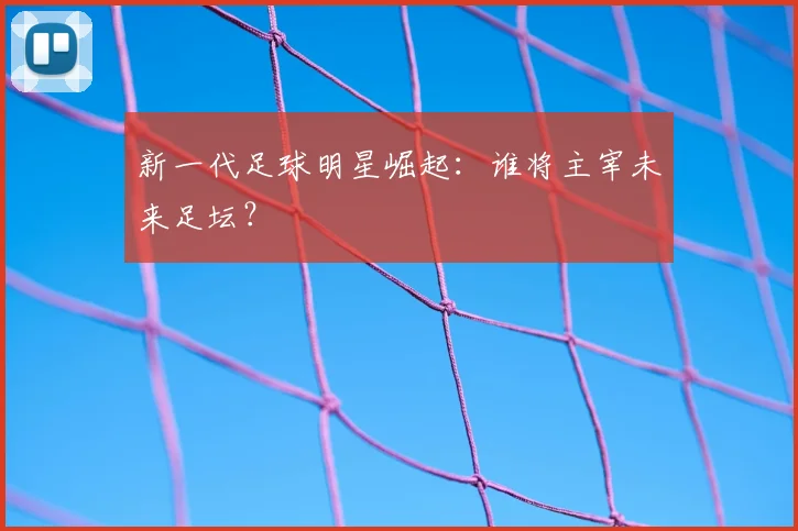 新一代足球明星崛起:谁将主宰未来足坛?