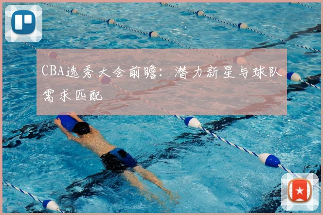 CBA选秀大会前瞻:潜力新星与球队需求匹配