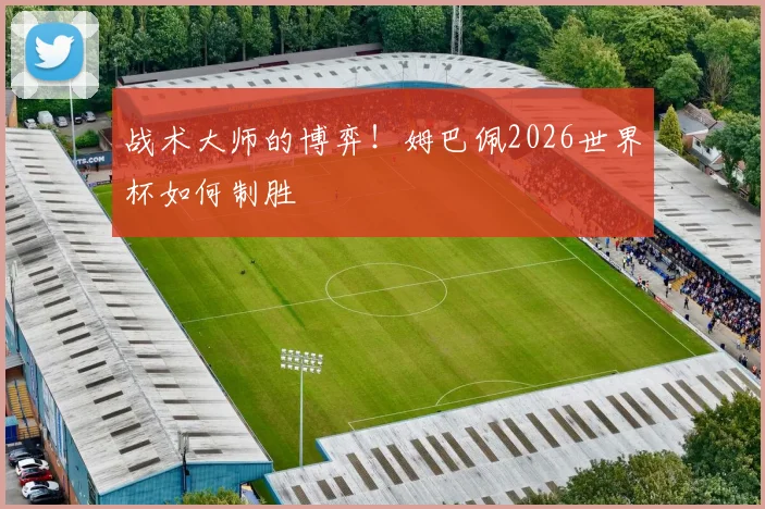 战术大师的博弈!姆巴佩2026世界杯如何制胜