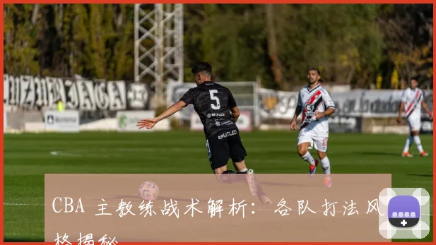 CBA 主教练战术解析:各队打法风格揭秘