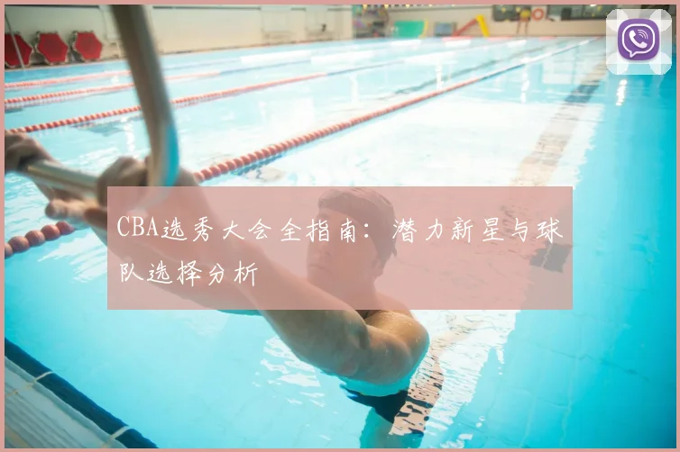 CBA选秀大会全指南：潜力新星与球队选择分析