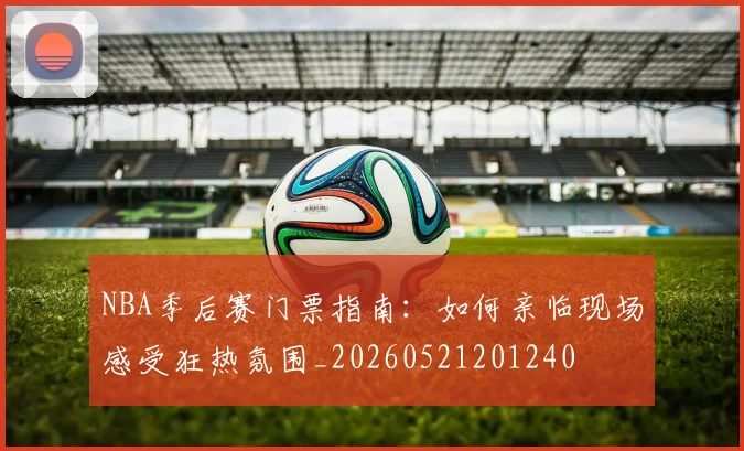 NBA季后赛门票指南:如何亲临现场感受狂热氛围_20260521201240
