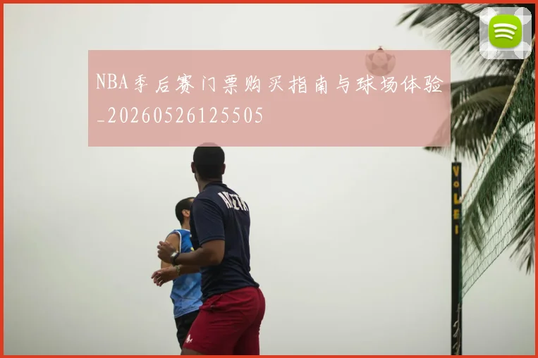 NBA季后赛门票购买指南与球场体验_20260526125505