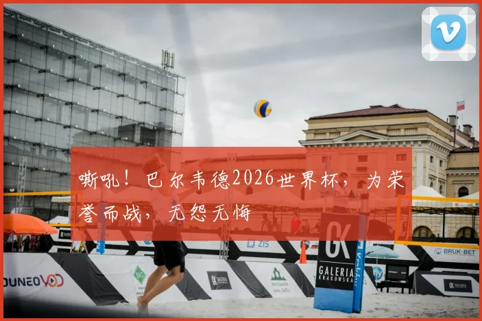 嘶吼！巴尔韦德2026世界杯，为荣誉而战，无怨无悔