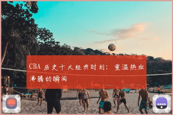 CBA 历史十大经典时刻:重温热血沸腾的瞬间