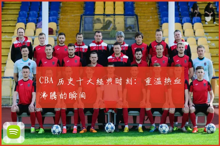 CBA 历史十大经典时刻:重温热血沸腾的瞬间