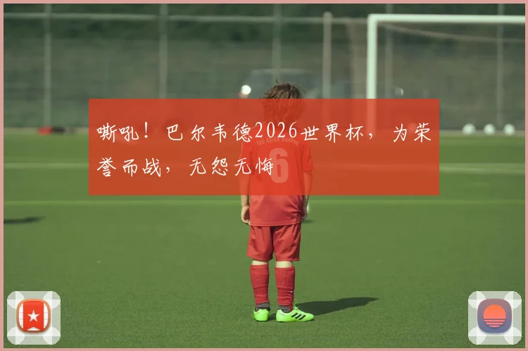 嘶吼！巴尔韦德2026世界杯，为荣誉而战，无怨无悔