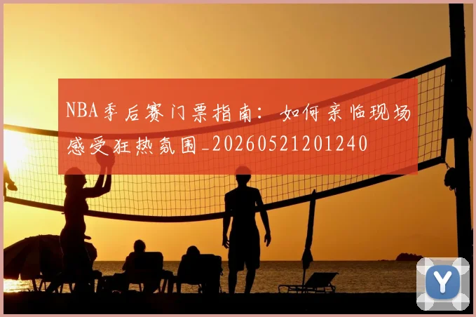 NBA季后赛门票指南:如何亲临现场感受狂热氛围_20260521201240