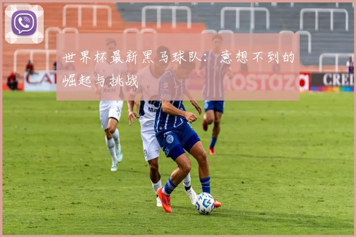 世界杯最新黑马球队:意想不到的崛起与挑战