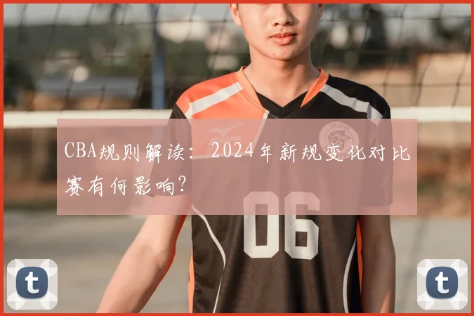 CBA规则解读：2024年新规变化对比赛有何影响？