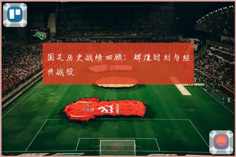 国足历史战绩回顾：辉煌时刻与经典战役