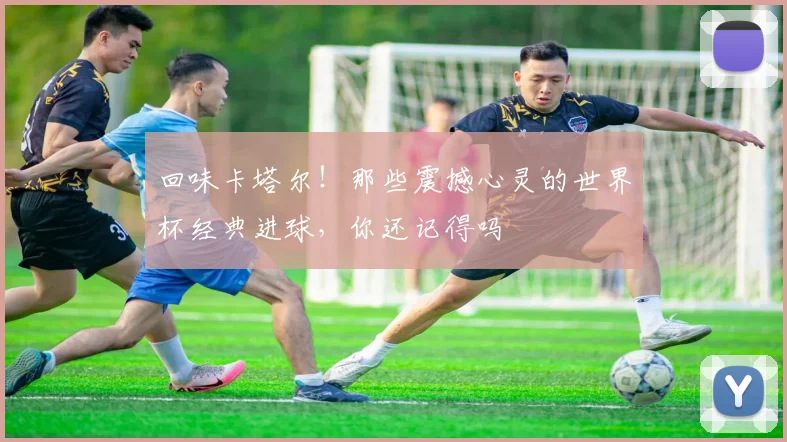 回味卡塔尔！那些震撼心灵的世界杯经典进球，你还记得吗