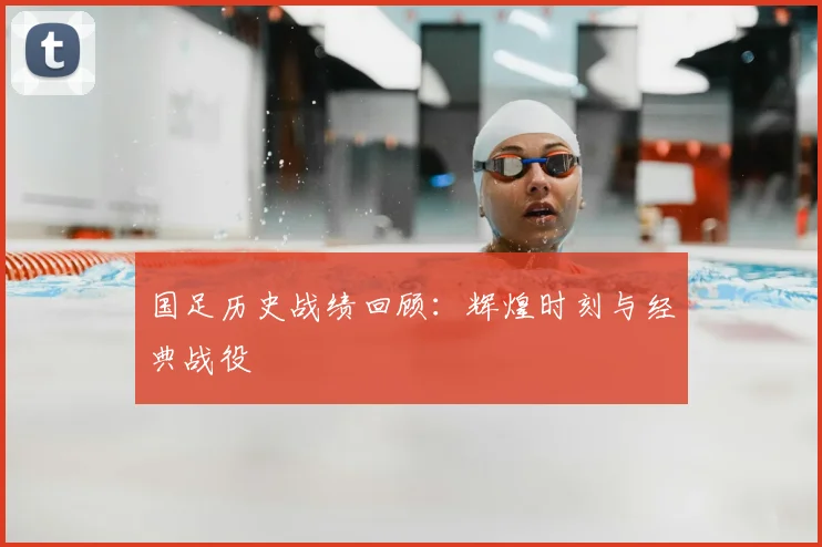 国足历史战绩回顾：辉煌时刻与经典战役