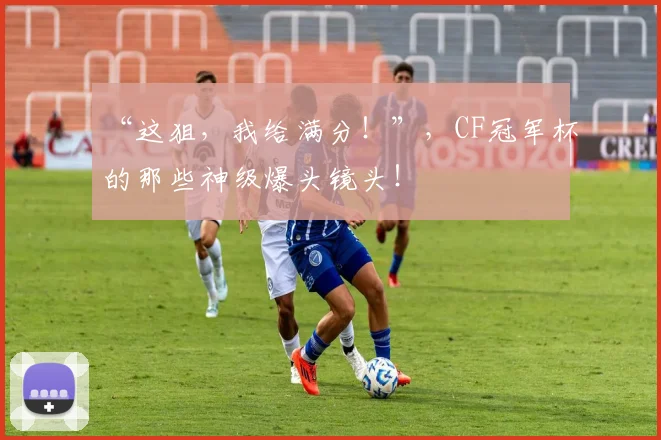 “这狙，我给满分！”，CF冠军杯的那些神级爆头镜头！