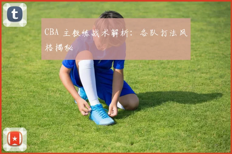 CBA 主教练战术解析:各队打法风格揭秘
