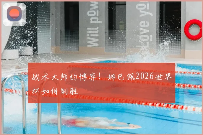 战术大师的博弈!姆巴佩2026世界杯如何制胜